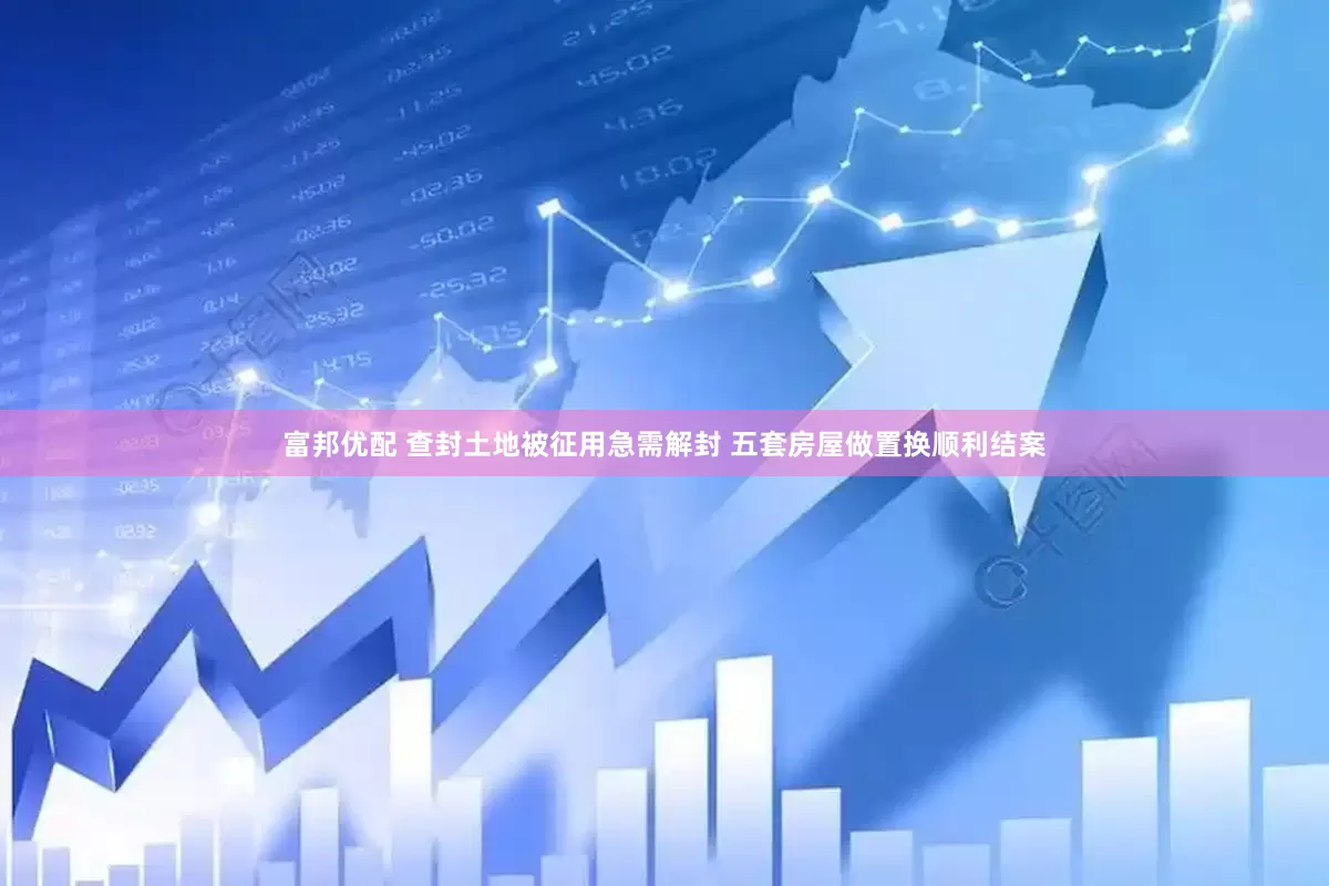 富邦优配 查封土地被征用急需解封 五套房屋做置换顺利结案