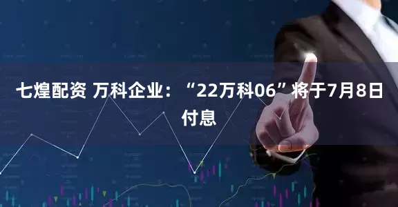 七煌配资 万科企业：“22万科06”将于7月8日付息