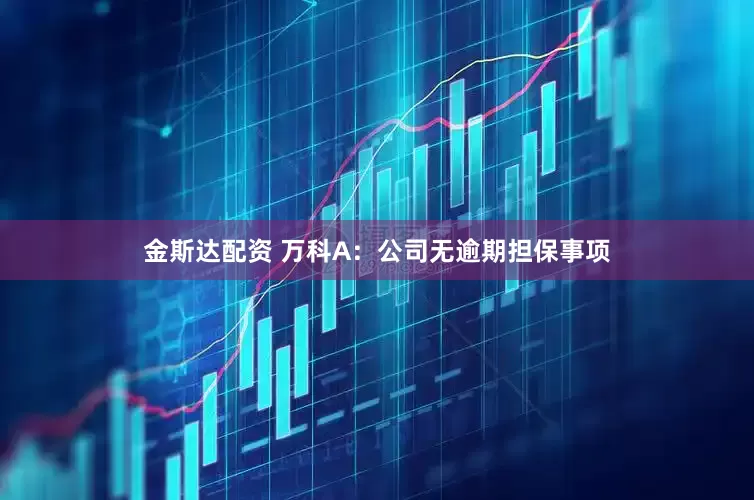 金斯达配资 万科A：公司无逾期担保事项