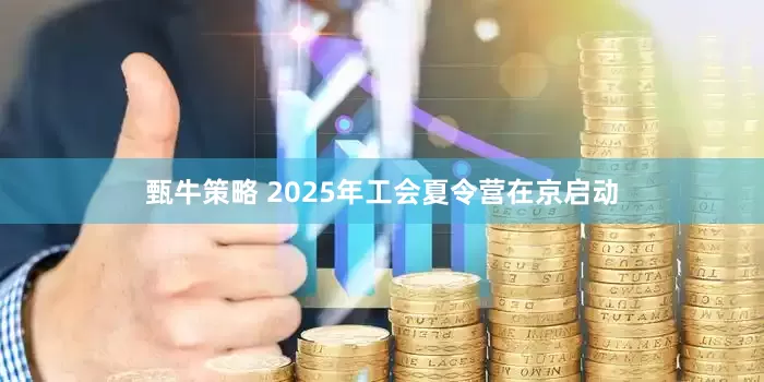 甄牛策略 2025年工会夏令营在京启动