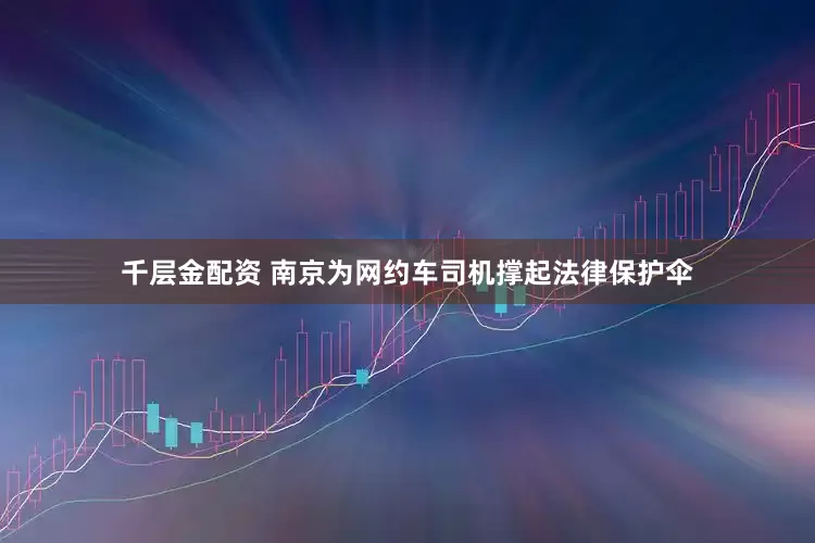 千层金配资 南京为网约车司机撑起法律保护伞