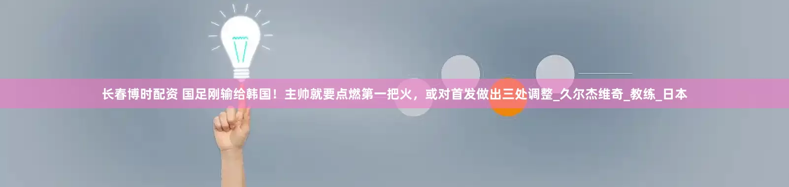 长春博时配资 国足刚输给韩国！主帅就要点燃第一把火，或对首发做出三处调整_久尔杰维奇_教练_日本
