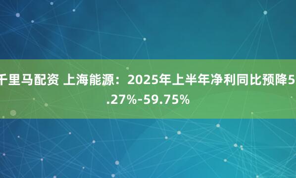 千里马配资 上海能源：2025年上半年净利同比预降51.27%-59.75%