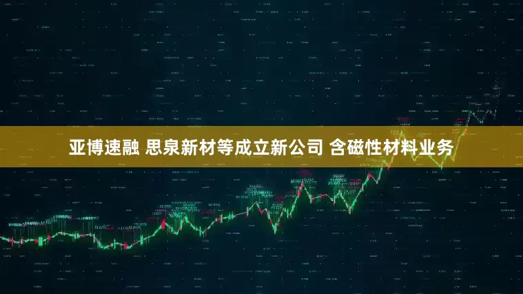 亚博速融 思泉新材等成立新公司 含磁性材料业务