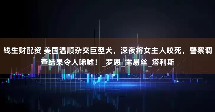 钱生财配资 美国温顺杂交巨型犬，深夜将女主人咬死，警察调查结果令人唏嘘！_罗恩_露易丝_塔利斯