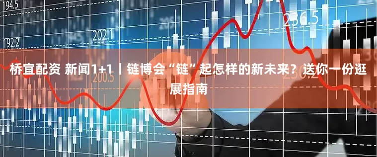 桥宜配资 新闻1+1丨链博会“链”起怎样的新未来？送你一份逛展指南
