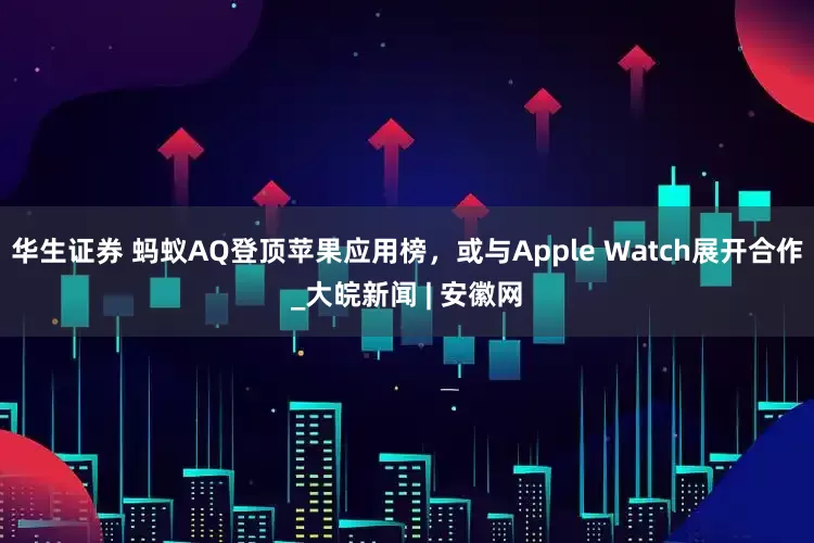 华生证券 蚂蚁AQ登顶苹果应用榜，或与Apple Watch展开合作_大皖新闻 | 安徽网