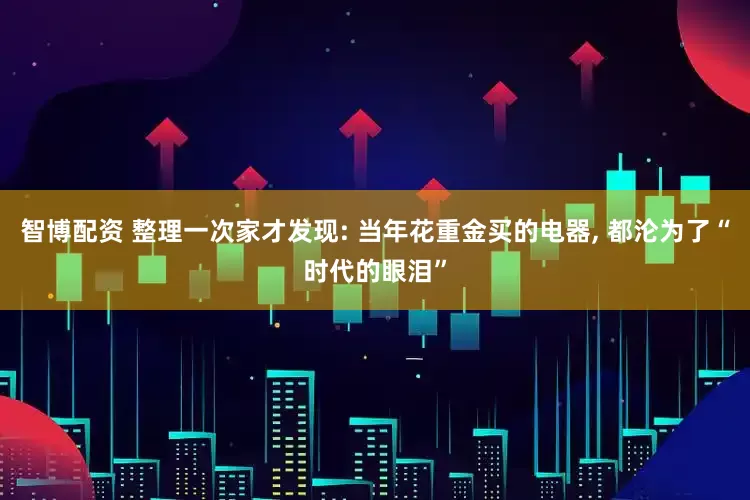 智博配资 整理一次家才发现: 当年花重金买的电器, 都沦为了“时代的眼泪”