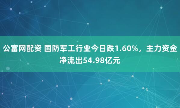 公富网配资 国防军工行业今日跌1.60%，主力资金净流出54.98亿元
