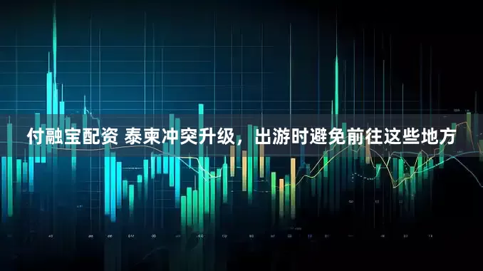 付融宝配资 泰柬冲突升级，出游时避免前往这些地方