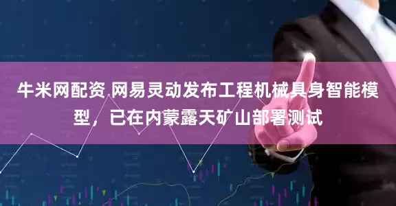 牛米网配资 网易灵动发布工程机械具身智能模型，已在内蒙露天矿山部署测试