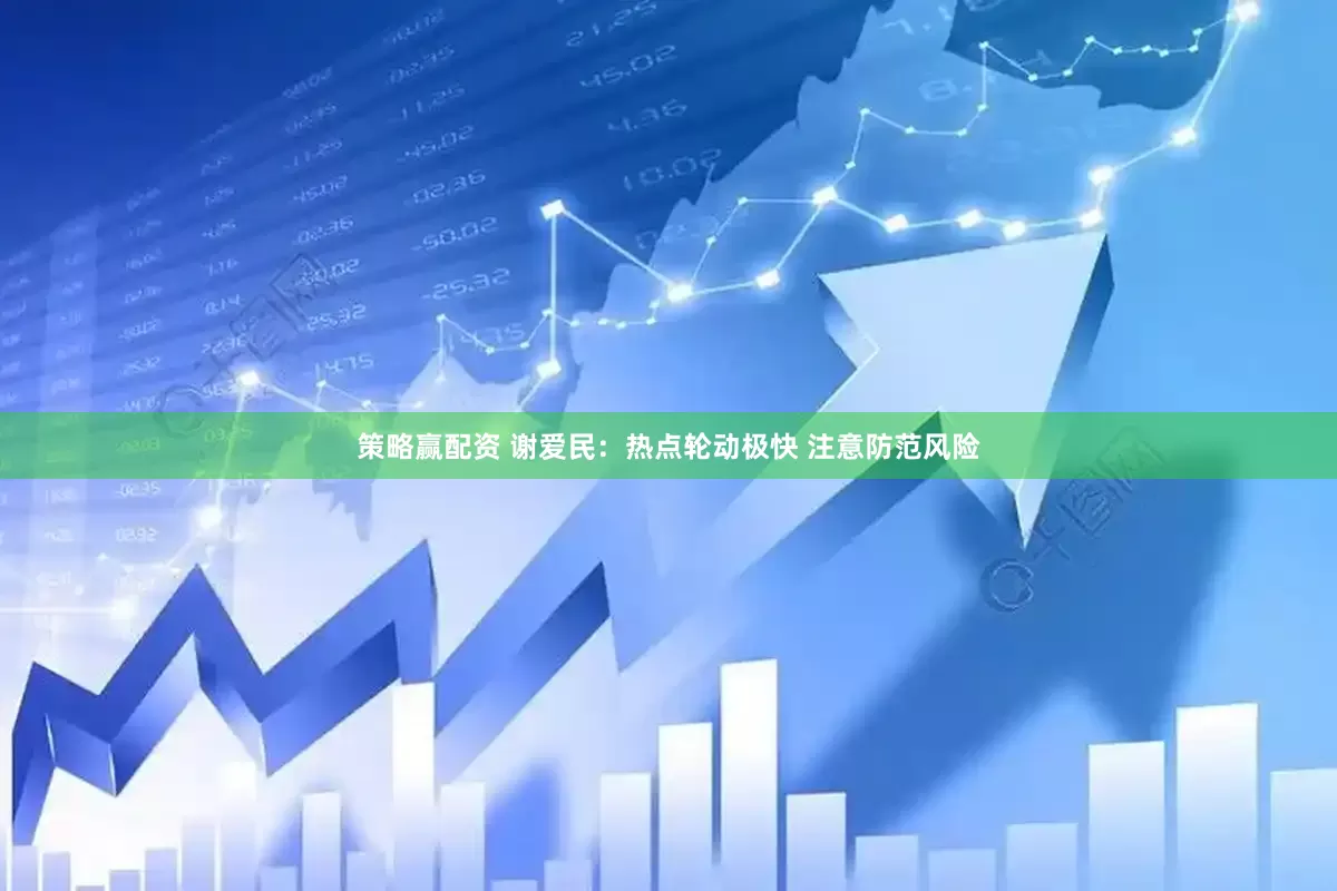 策略赢配资 谢爱民：热点轮动极快 注意防范风险