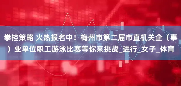 拳控策略 火热报名中！梅州市第二届市直机关企（事）业单位职工游泳比赛等你来挑战_进行_女子_体育