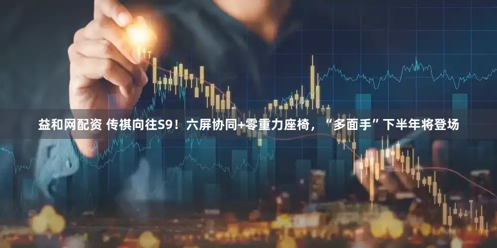 益和网配资 传祺向往S9！六屏协同+零重力座椅，“多面手”下半年将登场