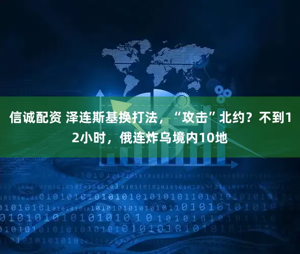 信诚配资 泽连斯基换打法，“攻击”北约？不到12小时，俄连炸乌境内10地