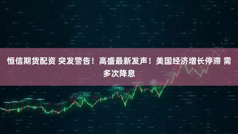恒信期货配资 突发警告！高盛最新发声！美国经济增长停滞 需多次降息