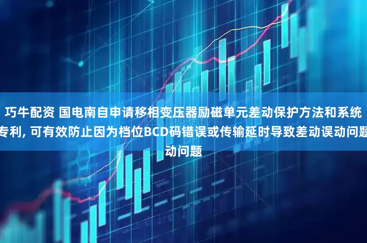 巧牛配资 国电南自申请移相变压器励磁单元差动保护方法和系统专利, 可有效防止因为档位BCD码错误或传输延时导致差动误动问题
