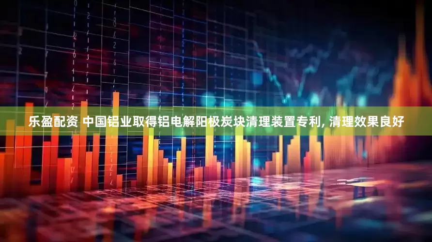 乐盈配资 中国铝业取得铝电解阳极炭块清理装置专利, 清理效果良好