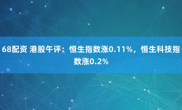 68配资 港股午评：恒生指数涨0.11%，恒生科技指数涨0.2%