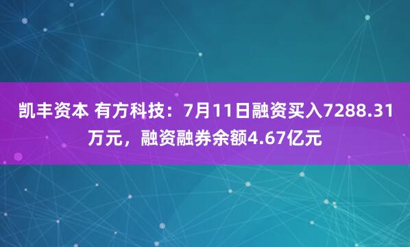 凯丰资本 有方科技：7月11日融资买入7288.31万元，融资融券余额4.67亿元