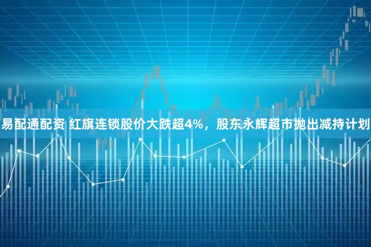 易配通配资 红旗连锁股价大跌超4%，股东永辉超市抛出减持计划