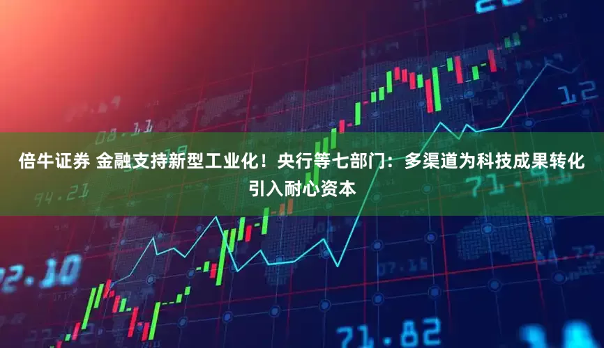 倍牛证券 金融支持新型工业化！央行等七部门：多渠道为科技成果转化引入耐心资本