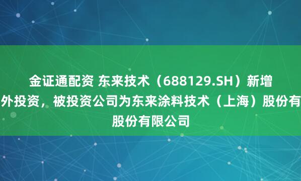 金证通配资 东来技术（688129.SH）新增一起对外投资，被投资公司为东来涂料技术（上海）股份有限公司