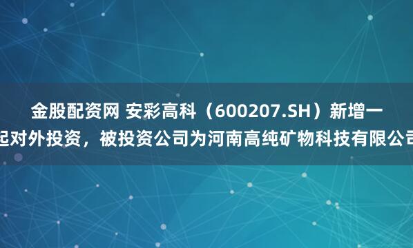 金股配资网 安彩高科（600207.SH）新增一起对外投资，被投资公司为河南高纯矿物科技有限公司