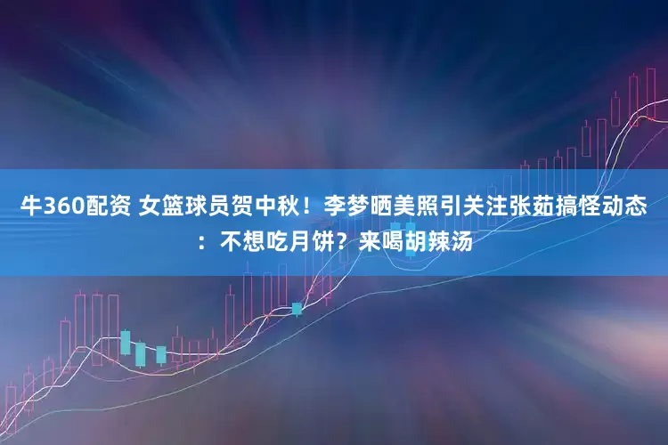 牛360配资 女篮球员贺中秋！李梦晒美照引关注张茹搞怪动态：不想吃月饼？来喝胡辣汤