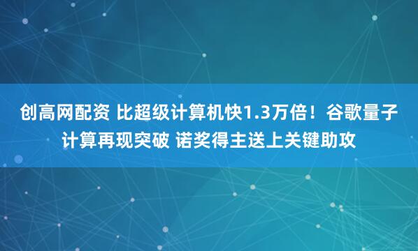 创高网配资 比超级计算机快1.3万倍！谷歌量子计算再现突破 诺奖得主送上关键助攻