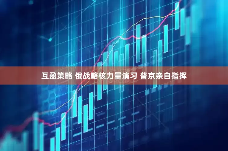 互盈策略 俄战略核力量演习 普京亲自指挥