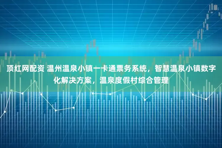 顶红网配资 温州温泉小镇一卡通票务系统，智慧温泉小镇数字化解决方案，温泉度假村综合管理