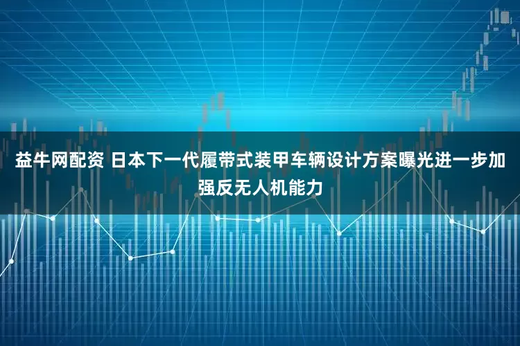 益牛网配资 日本下一代履带式装甲车辆设计方案曝光进一步加强反无人机能力