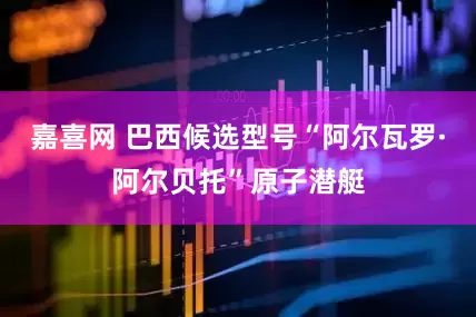 嘉喜网 巴西候选型号“阿尔瓦罗·阿尔贝托”原子潜艇