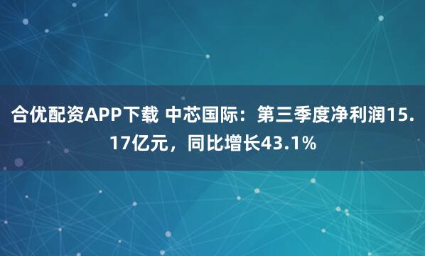 合优配资APP下载 中芯国际：第三季度净利润15.17亿元，同比增长43.1%