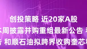 创投策略 近20家A股上市公司本周披露并购重组最新公告 和顺石油拟跨界收购奎芯科技控制权
