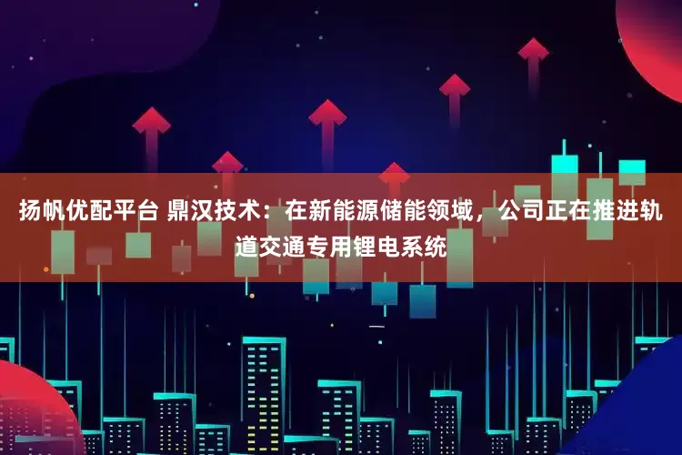 扬帆优配平台 鼎汉技术：在新能源储能领域，公司正在推进轨道交通专用锂电系统