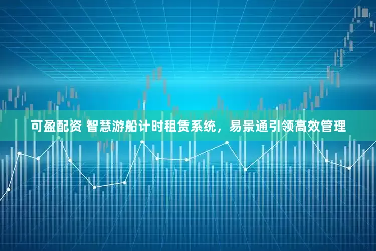 可盈配资 智慧游船计时租赁系统，易景通引领高效管理