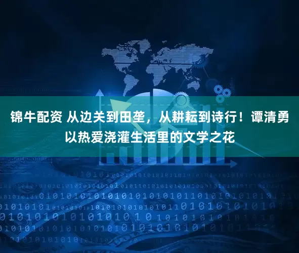 锦牛配资 从边关到田垄，从耕耘到诗行！谭清勇以热爱浇灌生活里的文学之花