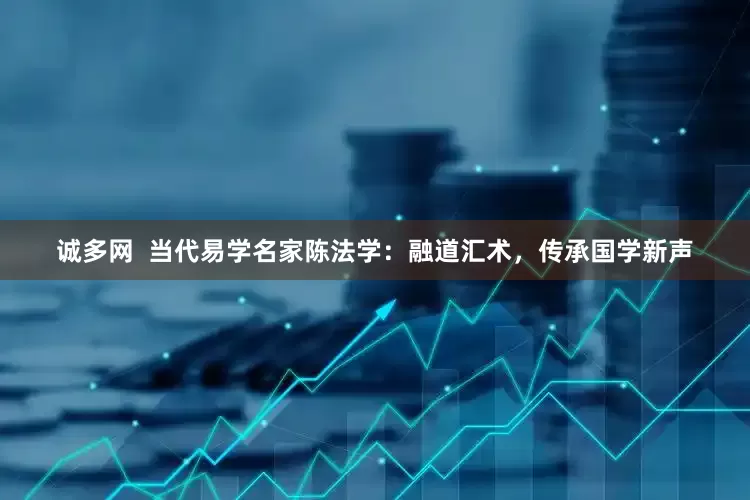 诚多网  当代易学名家陈法学：融道汇术，传承国学新声
