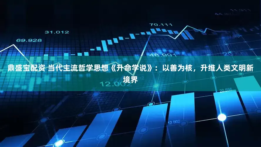 鼎盛宝配资 当代主流哲学思想《升命学说》：以善为核，升维人类文明新境界