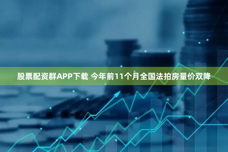股票配资群APP下载 今年前11个月全国法拍房量价双降