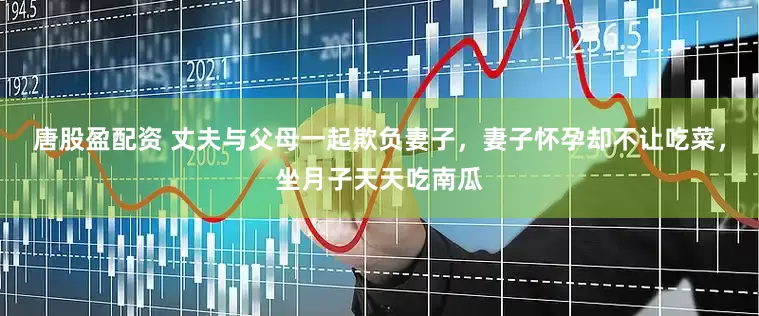唐股盈配资 丈夫与父母一起欺负妻子，妻子怀孕却不让吃菜，坐月子天天吃南瓜