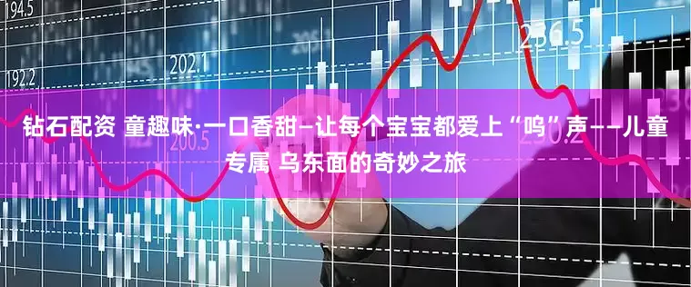 钻石配资 童趣味·一口香甜—让每个宝宝都爱上“呜”声——儿童专属 乌东面的奇妙之旅
