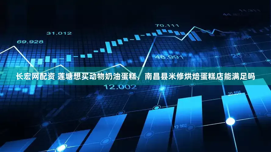 长宏网配资 莲塘想买动物奶油蛋糕，南昌县米修烘焙蛋糕店能满足吗