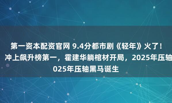 第一资本配资官网 9.4分都市剧《轻年》火了！开播4集，冲上飙升榜第一，霍建华躺棺材开局，2025年压轴黑马诞生