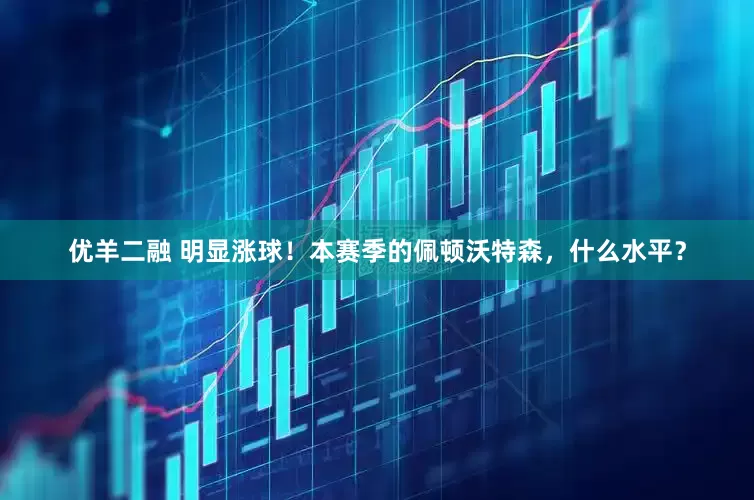 优羊二融 明显涨球！本赛季的佩顿沃特森，什么水平？