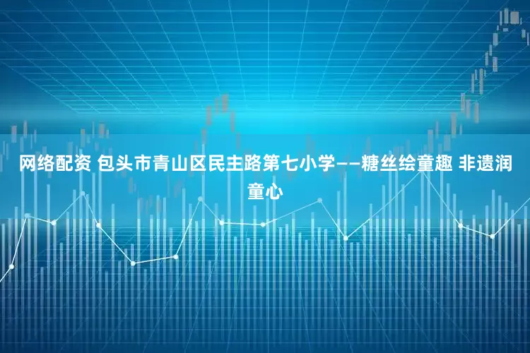 网络配资 包头市青山区民主路第七小学——糖丝绘童趣 非遗润童心