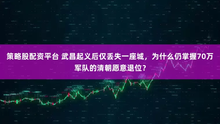 策略股配资平台 武昌起义后仅丢失一座城，为什么仍掌握70万军队的清朝愿意退位？
