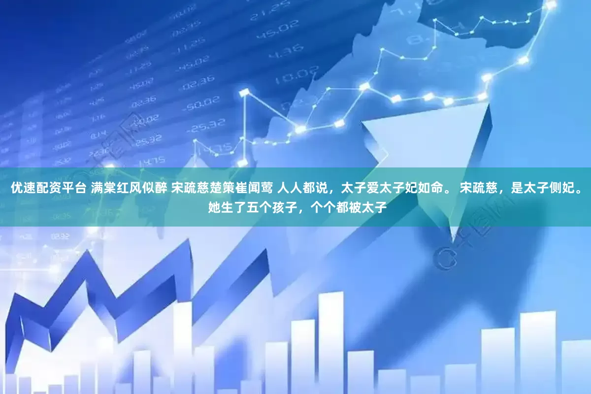 优速配资平台 满棠红风似醉 宋疏慈楚策崔闻莺 人人都说，太子爱太子妃如命。 　　宋疏慈，是太子侧妃。 　　她生了五个孩子，个个都被太子